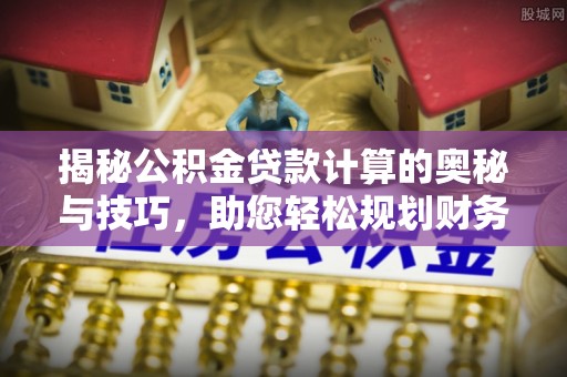 壤塘揭秘公积金贷款计算的奥秘与技巧，助您轻松规划财务未来