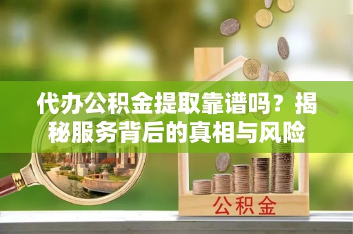 壤塘代办公积金提取靠谱吗？揭秘服务背后的真相与风险