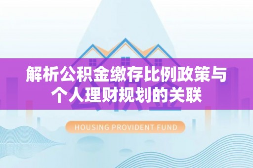 壤塘解析公积金缴存比例政策与个人理财规划的关联