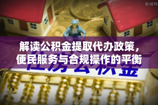 壤塘解读公积金提取代办政策，便民服务与合规操作的平衡之道