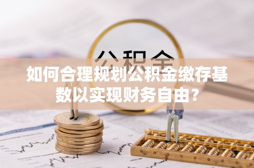 壤塘如何合理规划公积金缴存基数以实现财务自由？