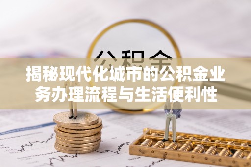 壤塘揭秘现代化城市的公积金业务办理流程与生活便利性