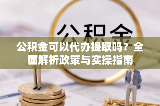 壤塘公积金可以代办提取吗？全面解析政策与实操指南
