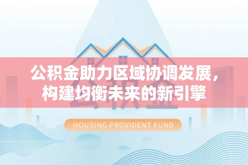 壤塘公积金助力区域协调发展，构建均衡未来的新引擎