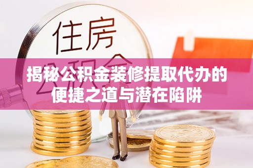 壤塘揭秘公积金装修提取代办的便捷之道与潜在陷阱