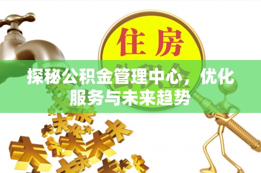 壤塘探秘公积金管理中心，优化服务与未来趋势