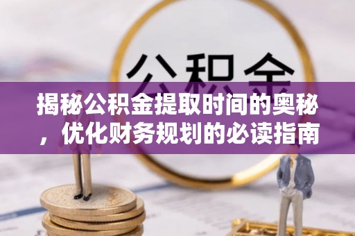 壤塘揭秘公积金提取时间的奥秘，优化财务规划的必读指南