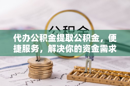 壤塘代办公积金提取公积金，便捷服务，解决你的资金需求