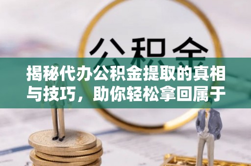 壤塘揭秘代办公积金提取的真相与技巧，助你轻松拿回属于你的钱