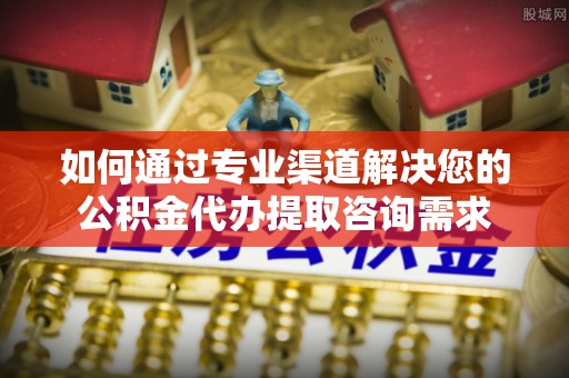 壤塘如何通过专业渠道解决您的公积金代办提取咨询需求