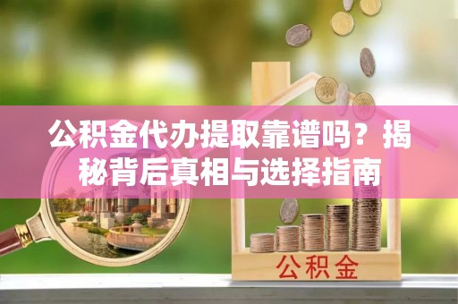 壤塘公积金代办提取靠谱吗？揭秘背后真相与选择指南