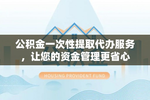 壤塘公积金一次性提取代办服务，让您的资金管理更省心