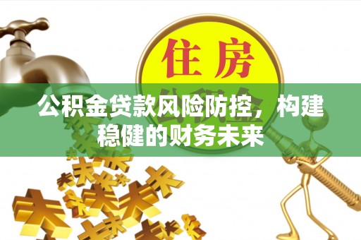 壤塘公积金贷款风险防控，构建稳健的财务未来