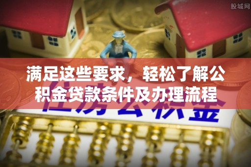 壤塘满足这些要求，轻松了解公积金贷款条件及办理流程