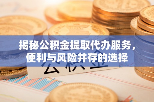 壤塘揭秘公积金提取代办服务，便利与风险并存的选择