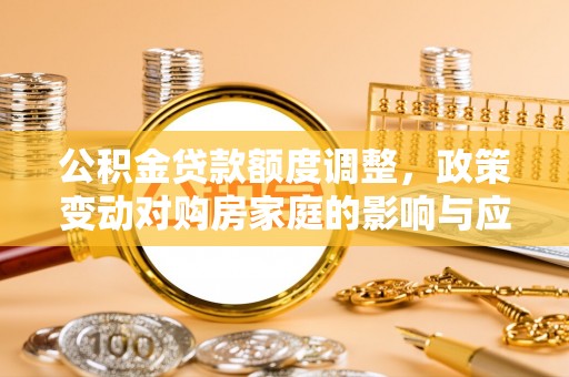 壤塘公积金贷款额度调整，政策变动对购房家庭的影响与应对策略