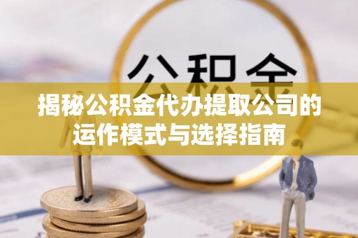 壤塘揭秘公积金代办提取公司的运作模式与选择指南