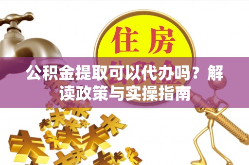 壤塘公积金提取可以代办吗？解读政策与实操指南