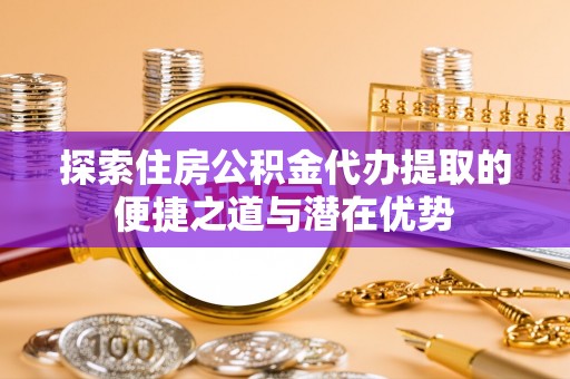 壤塘探索住房公积金代办提取的便捷之道与潜在优势