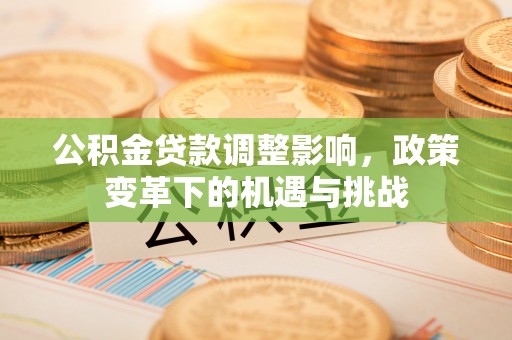 壤塘公积金贷款调整影响，政策变革下的机遇与挑战