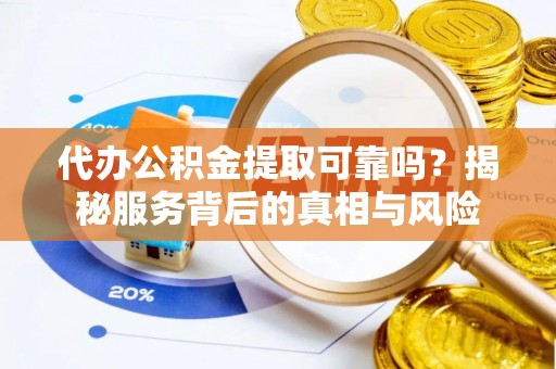 壤塘代办公积金提取可靠吗？揭秘服务背后的真相与风险