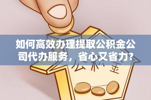 壤塘如何高效办理提取公积金公司代办服务，省心又省力？