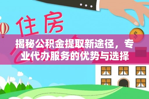 壤塘揭秘公积金提取新途径，专业代办服务的优势与选择