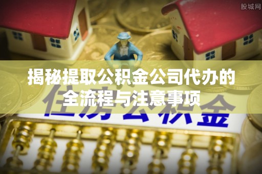 壤塘揭秘提取公积金公司代办的全流程与注意事项