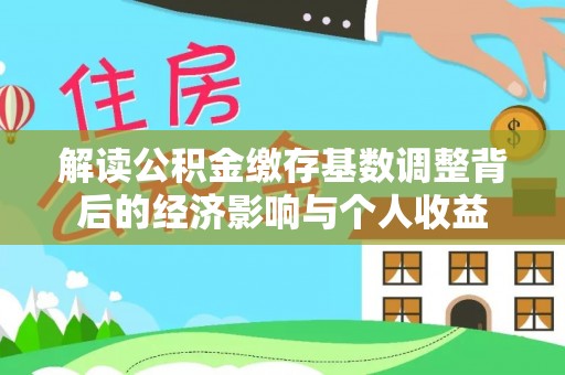 壤塘解读公积金缴存基数调整背后的经济影响与个人收益