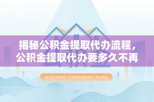 壤塘揭秘公积金提取代办流程，公积金提取代办要多久不再迷茫