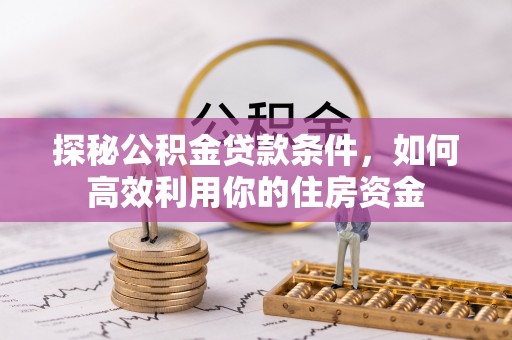 壤塘探秘公积金贷款条件，如何高效利用你的住房资金