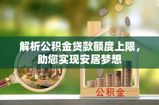 壤塘解析公积金贷款额度上限，助您实现安居梦想