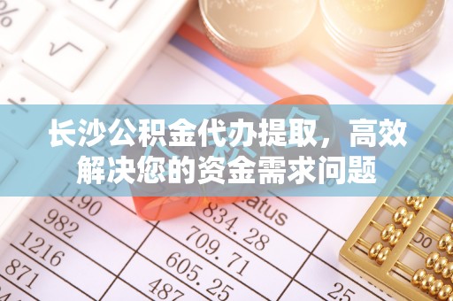 壤塘长沙公积金代办提取，高效解决您的资金需求问题