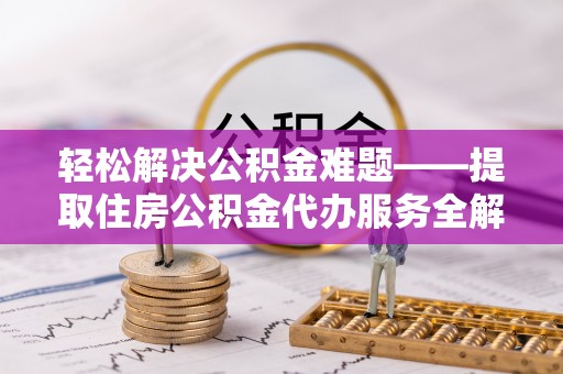 壤塘轻松解决公积金难题——提取住房公积金代办服务全解析