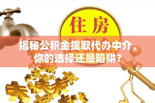 壤塘揭秘公积金提取代办中介，你的选择还是陷阱？