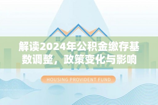 壤塘解读2024年公积金缴存基数调整，政策变化与影响