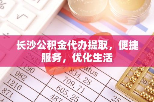 壤塘长沙公积金代办提取，便捷服务，优化生活