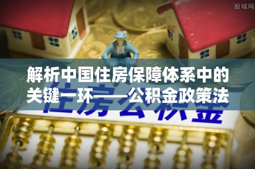 壤塘解析中国住房保障体系中的关键一环——公积金政策法规的演变与影响