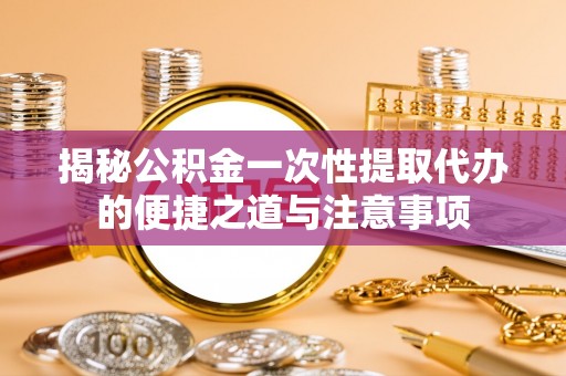 壤塘揭秘公积金一次性提取代办的便捷之道与注意事项
