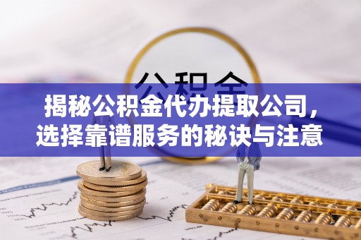 壤塘揭秘公积金代办提取公司，选择靠谱服务的秘诀与注意事项