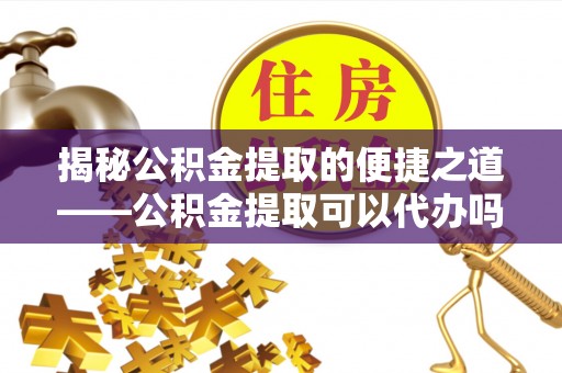 壤塘揭秘公积金提取的便捷之道——公积金提取可以代办吗？