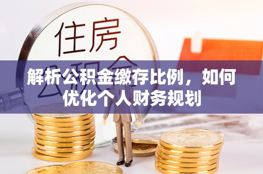 壤塘解析公积金缴存比例，如何优化个人财务规划