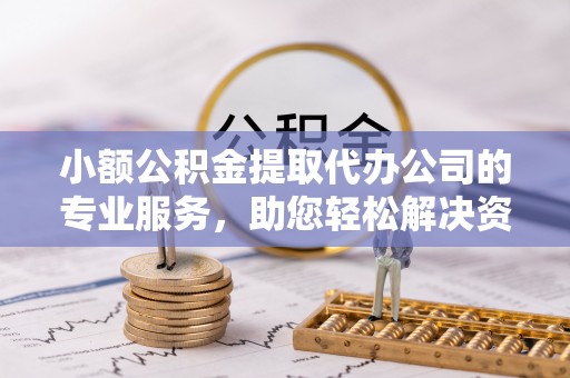 壤塘小额公积金提取代办公司的专业服务，助您轻松解决资金难题