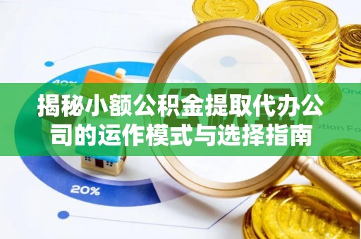 壤塘揭秘小额公积金提取代办公司的运作模式与选择指南