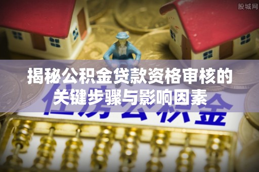 壤塘揭秘公积金贷款资格审核的关键步骤与影响因素
