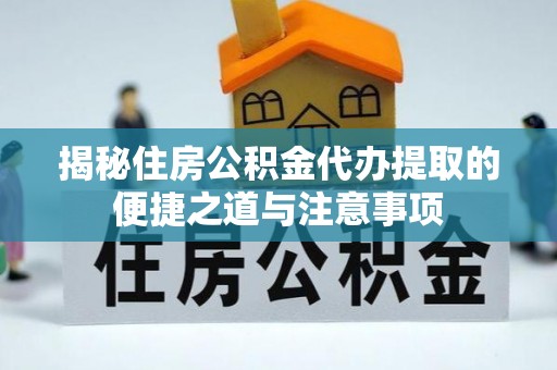 壤塘揭秘住房公积金代办提取的便捷之道与注意事项