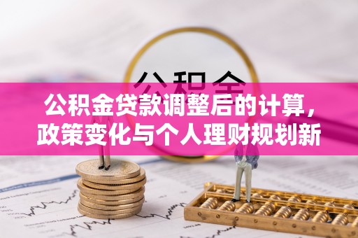 壤塘公积金贷款调整后的计算，政策变化与个人理财规划新方向