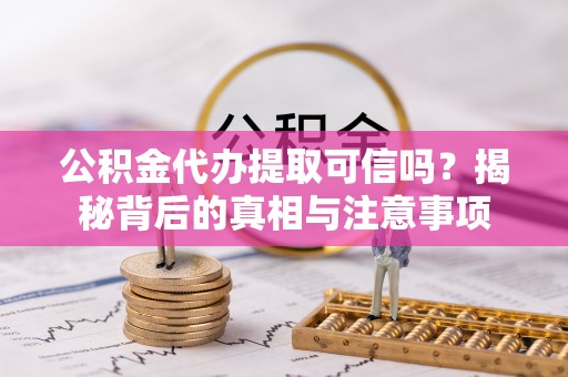 壤塘公积金代办提取可信吗？揭秘背后的真相与注意事项