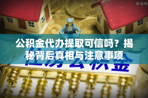 壤塘公积金代办提取可信吗？揭秘背后真相与注意事项
