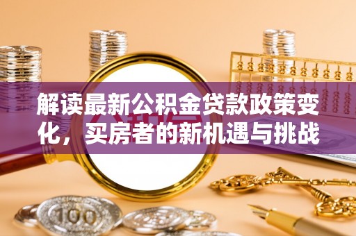 壤塘解读最新公积金贷款政策变化，买房者的新机遇与挑战